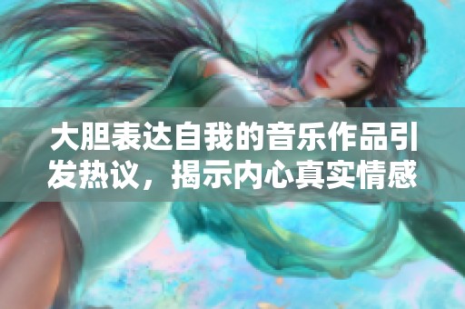 大胆表达自我的音乐作品引发热议，揭示内心真实情感