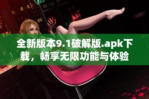全新版本9.1破解版.apk下载，畅享无限功能与体验