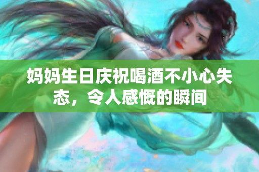 妈妈生日庆祝喝酒不小心失态，令人感慨的瞬间