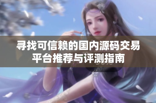 寻找可信赖的国内源码交易平台推荐与评测指南