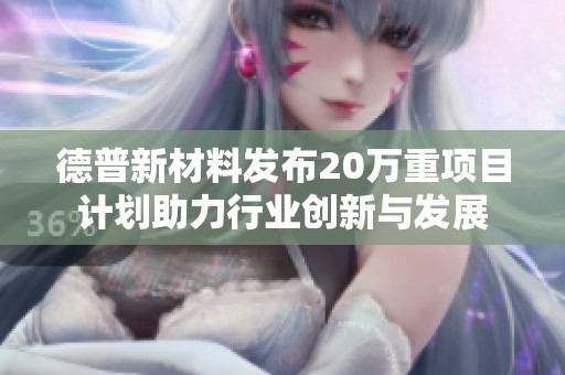 德普新材料发布20万重项目计划助力行业创新与发展