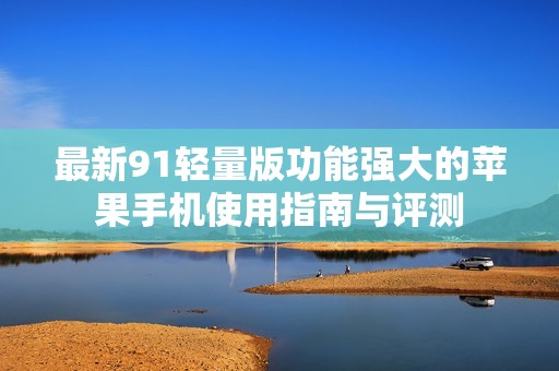 最新91轻量版功能强大的苹果手机使用指南与评测