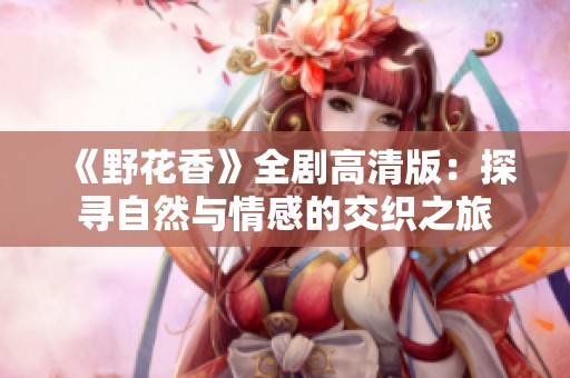 《野花香》全剧高清版：探寻自然与情感的交织之旅