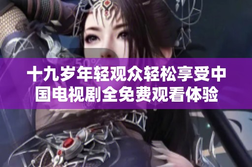 十九岁年轻观众轻松享受中国电视剧全免费观看体验