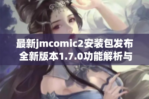 最新jmcomic2安装包发布 全新版本1.7.0功能解析与更新亮点