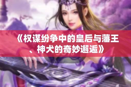 《权谋纷争中的皇后与藩王、神犬的奇妙邂逅》
