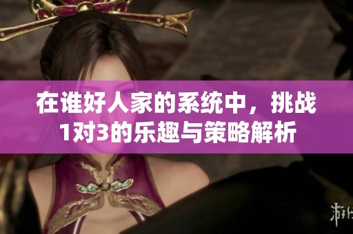 在谁好人家的系统中，挑战1对3的乐趣与策略解析