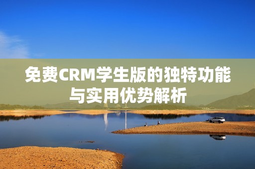 免费CRM学生版的独特功能与实用优势解析