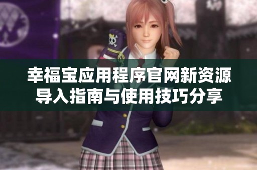 幸福宝应用程序官网新资源导入指南与使用技巧分享
