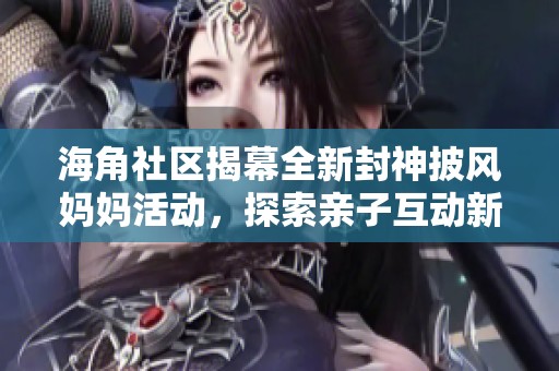 海角社区揭幕全新封神披风妈妈活动，探索亲子互动新体验