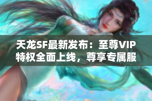 天龙SF最新发布：至尊VIP特权全面上线，尊享专属服务与福利