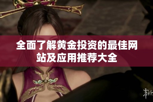 全面了解黄金投资的最佳网站及应用推荐大全