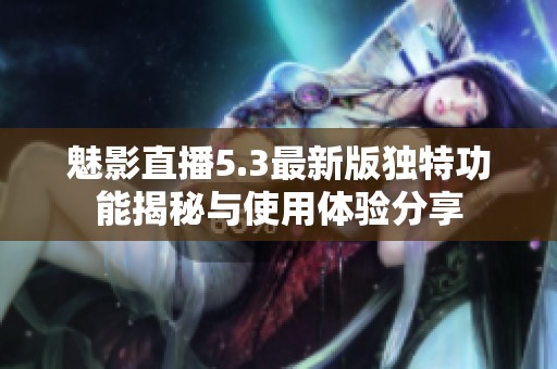 魅影直播5.3最新版独特功能揭秘与使用体验分享