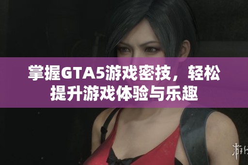 掌握GTA5游戏密技，轻松提升游戏体验与乐趣