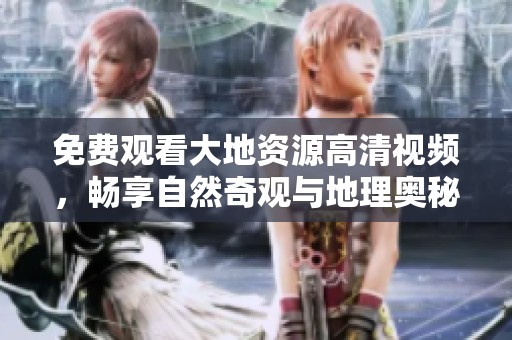 免费观看大地资源高清视频，畅享自然奇观与地理奥秘