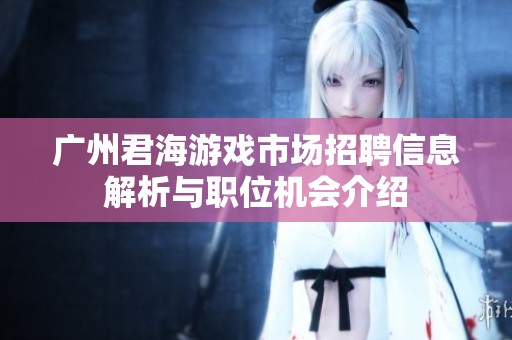广州君海游戏市场招聘信息解析与职位机会介绍