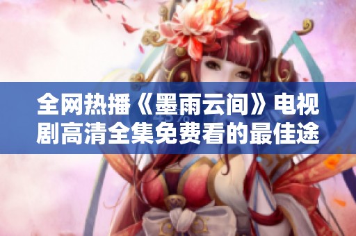 全网热播《墨雨云间》电视剧高清全集免费看的最佳途径
