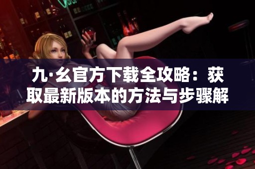 九·幺官方下载全攻略：获取最新版本的方法与步骤解析