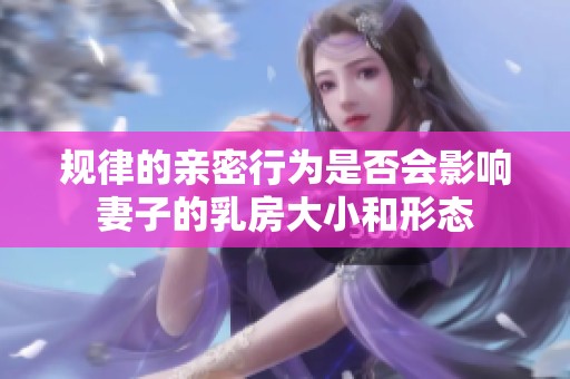规律的亲密行为是否会影响妻子的乳房大小和形态