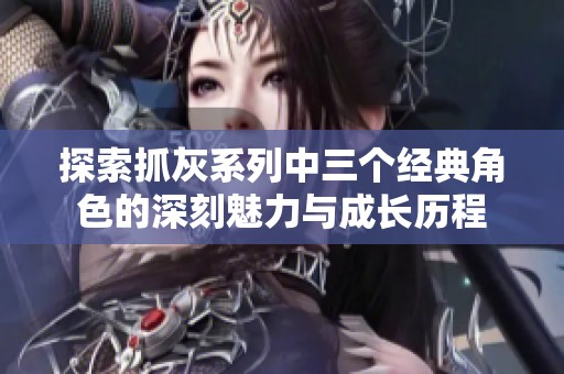 探索抓灰系列中三个经典角色的深刻魅力与成长历程