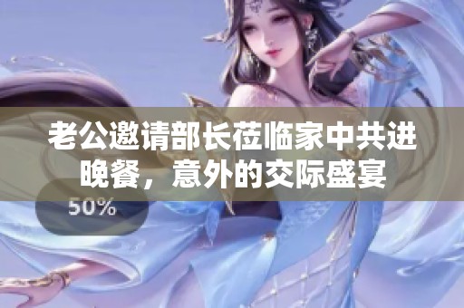 老公邀请部长莅临家中共进晚餐，意外的交际盛宴