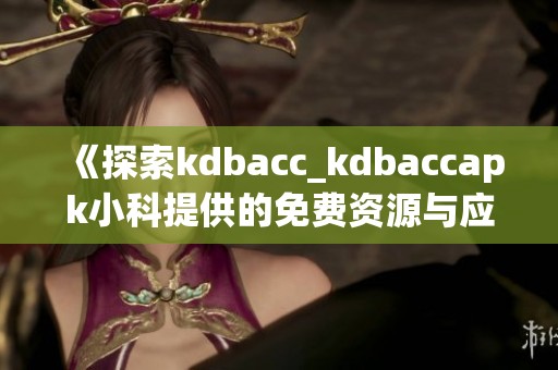 《探索kdbacc_kdbaccapk小科提供的免费资源与应用》