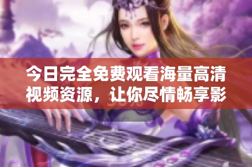 今日完全免费观看海量高清视频资源，让你尽情畅享影视盛宴