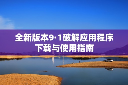 全新版本9·1破解应用程序下载与使用指南