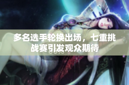 多名选手轮换出场，七重挑战赛引发观众期待