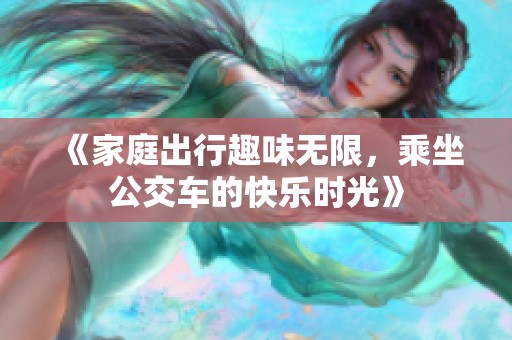 《家庭出行趣味无限，乘坐公交车的快乐时光》