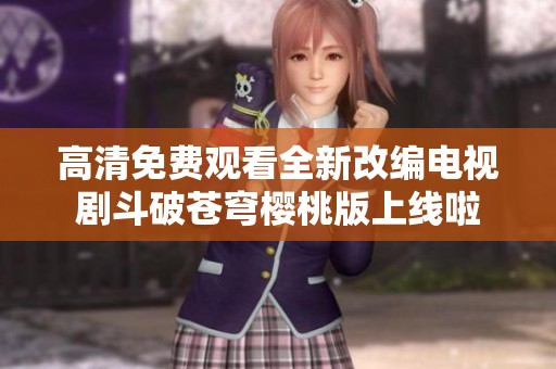 高清免费观看全新改编电视剧斗破苍穹樱桃版上线啦