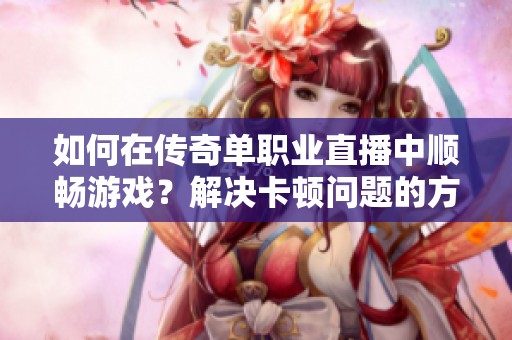 如何在传奇单职业直播中顺畅游戏？解决卡顿问题的方法解析