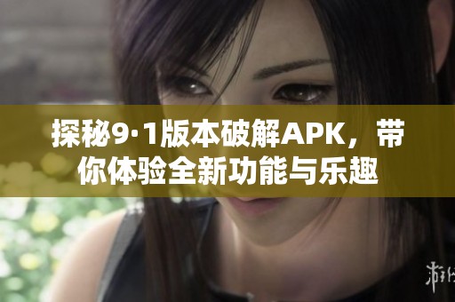 探秘9·1版本破解APK，带你体验全新功能与乐趣
