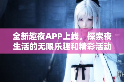 全新趣夜APP上线，探索夜生活的无限乐趣和精彩活动