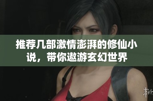 推荐几部激情澎湃的修仙小说，带你遨游玄幻世界