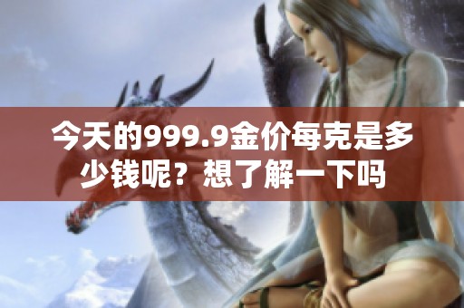 今天的999.9金价每克是多少钱呢？想了解一下吗