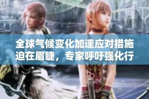 全球气候变化加速应对措施迫在眉睫，专家呼吁强化行动