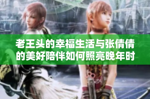 老王头的幸福生活与张倩倩的美好陪伴如何照亮晚年时光
