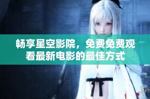 畅享星空影院，免费免费观看最新电影的最佳方式