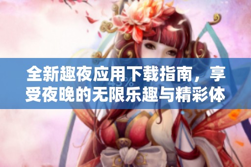 全新趣夜应用下载指南，享受夜晚的无限乐趣与精彩体验