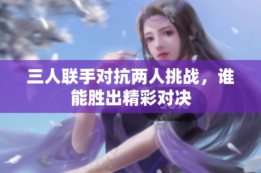 三人联手对抗两人挑战，谁能胜出精彩对决