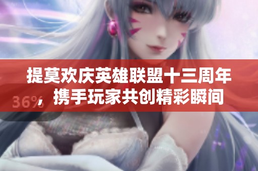 提莫欢庆英雄联盟十三周年，携手玩家共创精彩瞬间