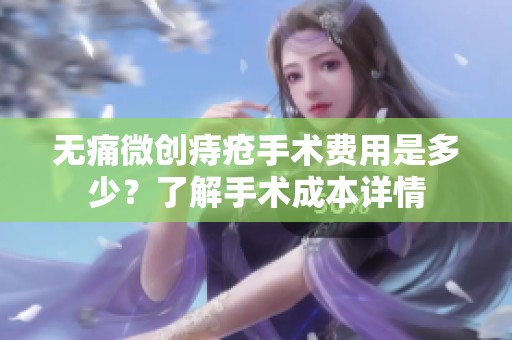 无痛微创痔疮手术费用是多少？了解手术成本详情