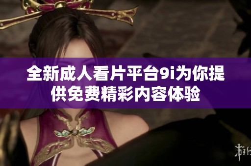 全新成人看片平台9i为你提供免费精彩内容体验