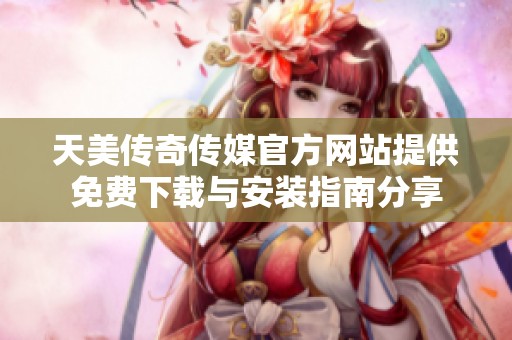 天美传奇传媒官方网站提供免费下载与安装指南分享