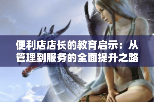 便利店店长的教育启示：从管理到服务的全面提升之路