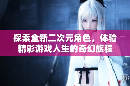 探索全新二次元角色，体验精彩游戏人生的奇幻旅程