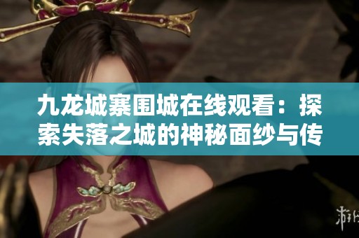 九龙城寨围城在线观看：探索失落之城的神秘面纱与传奇故事