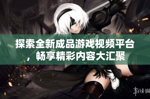 探索全新成品游戏视频平台，畅享精彩内容大汇聚