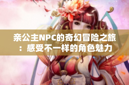 亲公主NPC的奇幻冒险之旅：感受不一样的角色魅力